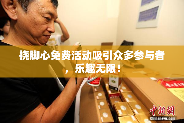 挠脚心免费活动吸引众多参与者，乐趣无限！