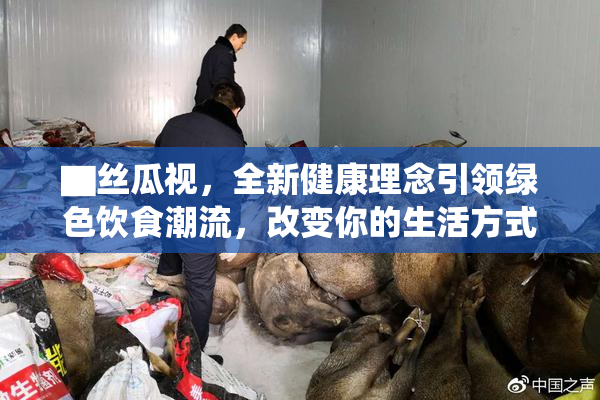 ▇丝瓜视，全新健康理念引领绿色饮食潮流，改变你的生活方式