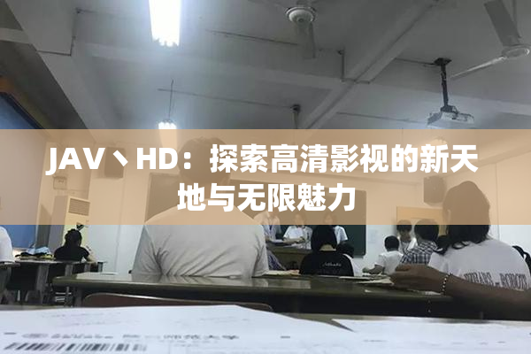 JAV丶HD：探索高清影视的新天地与无限魅力