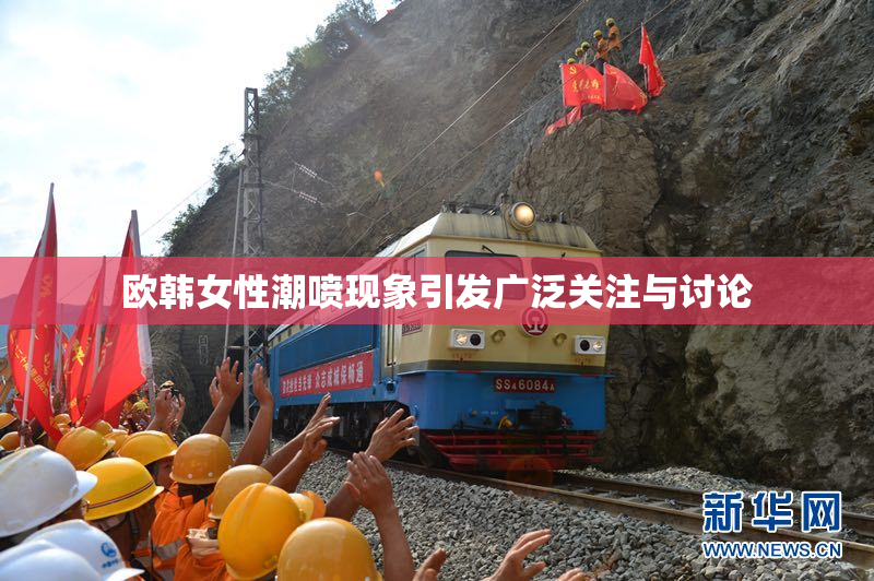 欧韩女性潮喷现象引发广泛关注与讨论