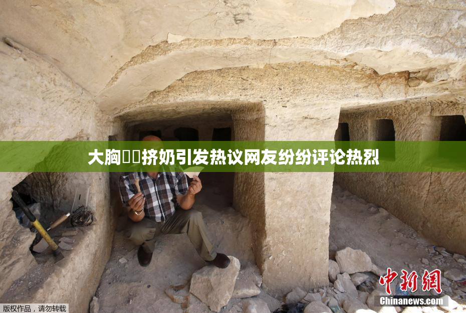 大胸❌‌挤奶引发热议网友纷纷评论热烈