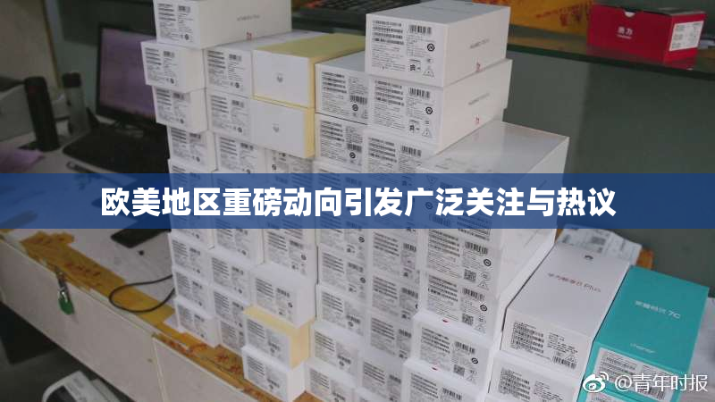 欧美地区重磅动向引发广泛关注与热议