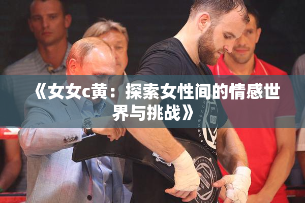 《女女c黄：探索女性间的情感世界与挑战》