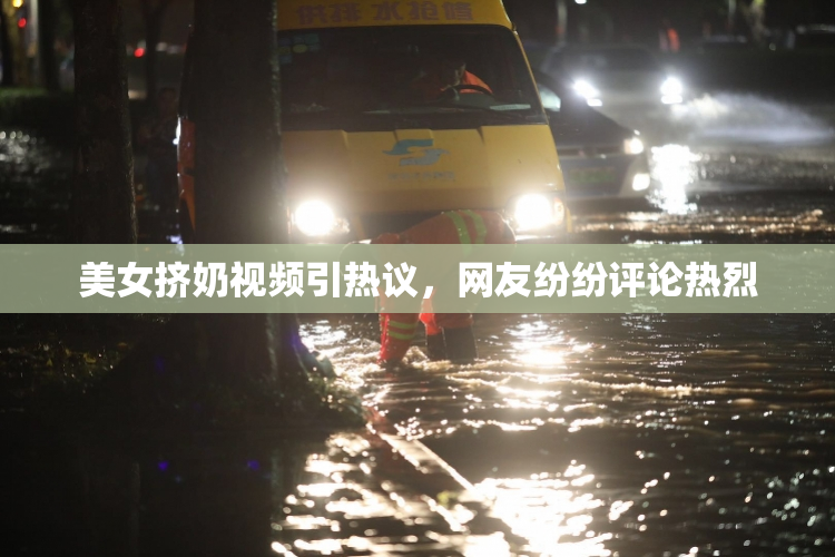 美女挤奶视频引热议，网友纷纷评论热烈