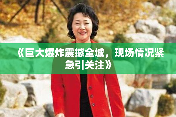 《巨大爆炸震撼全城，现场情况紧急引关注》