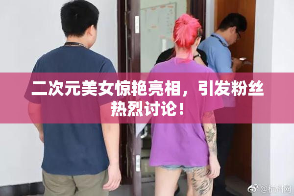 二次元美女惊艳亮相，引发粉丝热烈讨论！