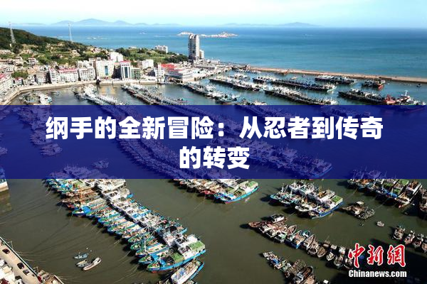 纲手的全新冒险：从忍者到传奇的转变