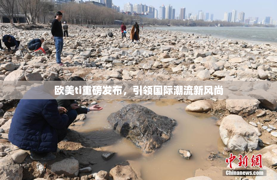 欧美ti重磅发布，引领国际潮流新风尚