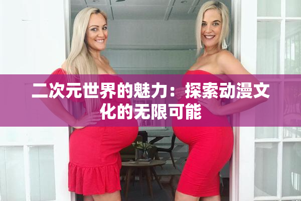 二次元世界的魅力：探索动漫文化的无限可能