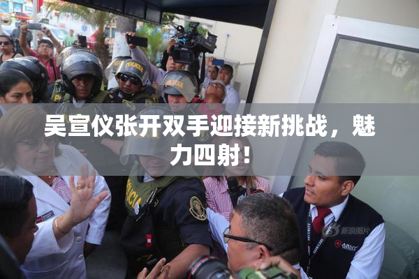 吴宣仪张开双手迎接新挑战，魅力四射！