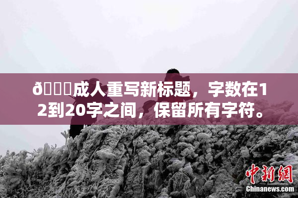 🔞成人重写新标题，字数在12到20字之间，保留所有字符。