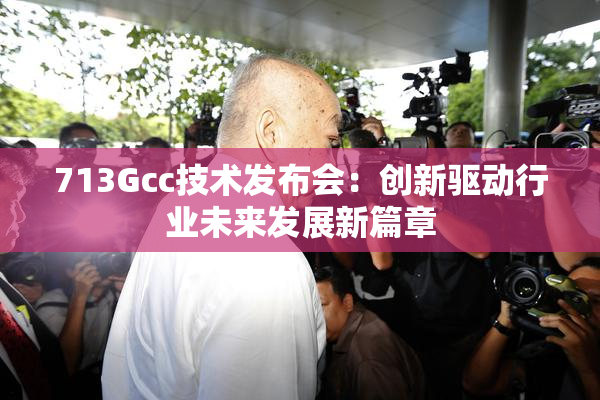 713Gcc技术发布会：创新驱动行业未来发展新篇章