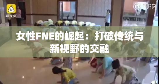女性FNE的崛起：打破传统与新视野的交融
