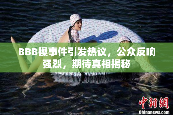 BBB搡事件引发热议，公众反响强烈，期待真相揭秘