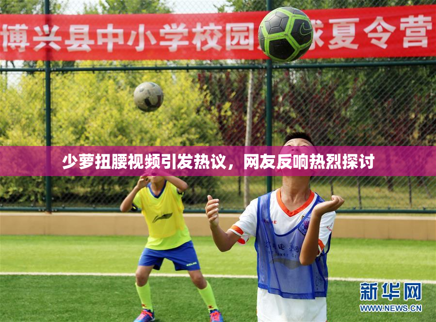少萝扭腰视频引发热议，网友反响热烈探讨