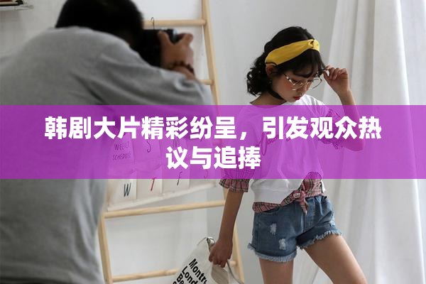 韩剧大片精彩纷呈，引发观众热议与追捧