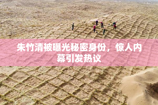 朱竹清被曝光秘密身份，惊人内幕引发热议