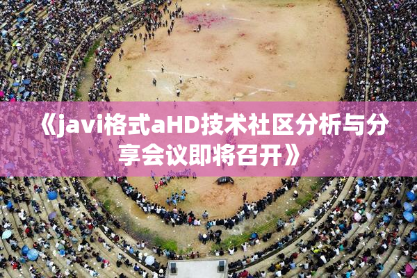 《javi格式aHD技术社区分析与分享会议即将召开》