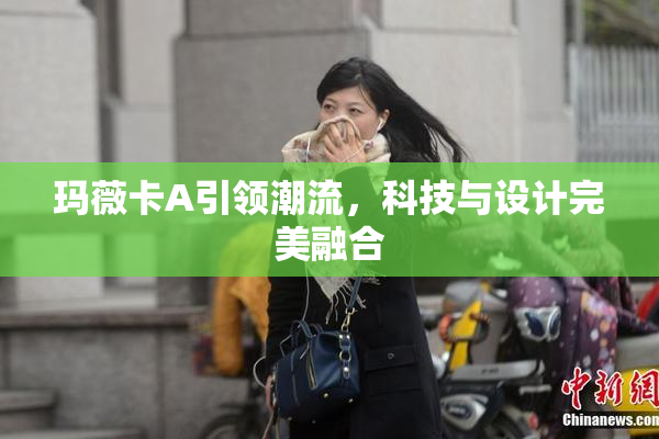 玛薇卡A引领潮流，科技与设计完美融合