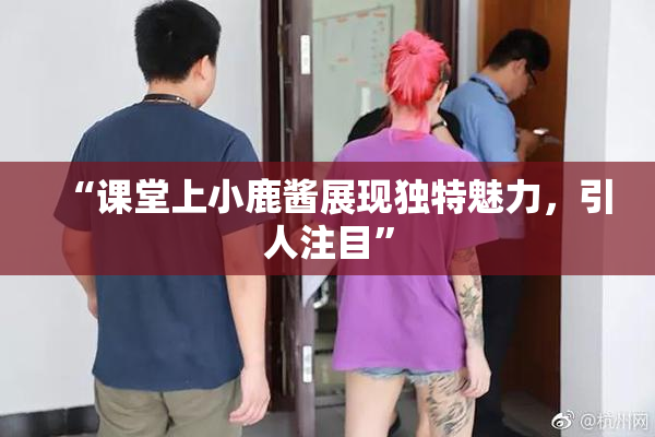 “课堂上小鹿酱展现独特魅力，引人注目”