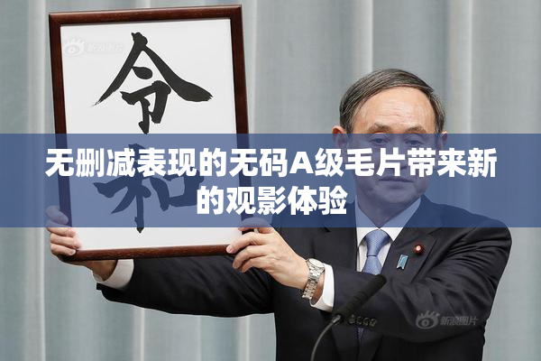 无删减表现的无码A级毛片带来新的观影体验