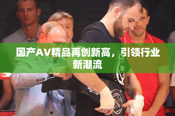 国产AV精品再创新高，引领行业新潮流