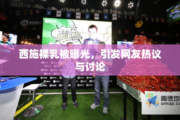 西施裸乳被曝光，引发网友热议与讨论