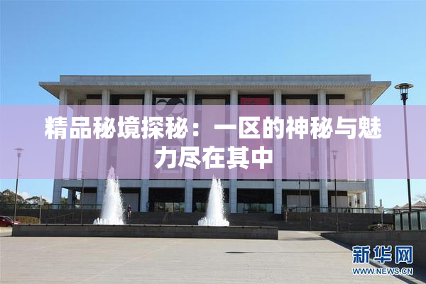 精品秘境探秘：一区的神秘与魅力尽在其中