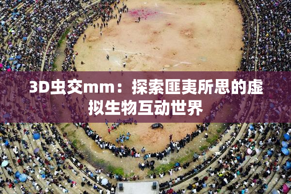 3D虫交mm：探索匪夷所思的虚拟生物互动世界