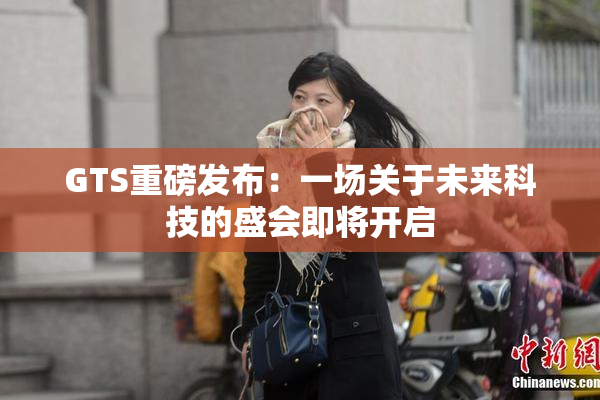 GTS重磅发布：一场关于未来科技的盛会即将开启