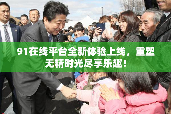 91在线平台全新体验上线，重塑无精时光尽享乐趣！