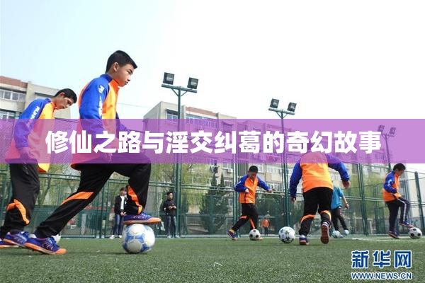 修仙之路与淫交纠葛的奇幻故事