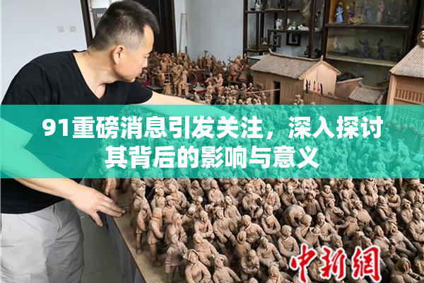 91重磅消息引发关注，深入探讨其背后的影响与意义