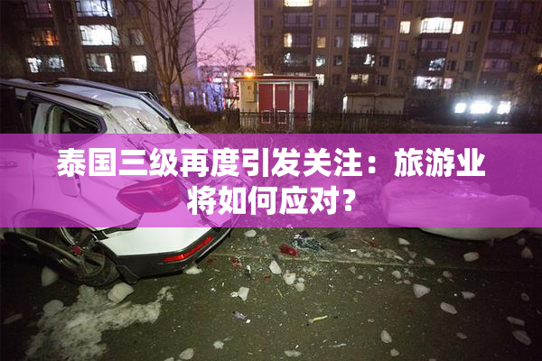 泰国三级再度引发关注：旅游业将如何应对？