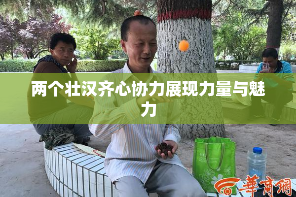 两个壮汉齐心协力展现力量与魅力