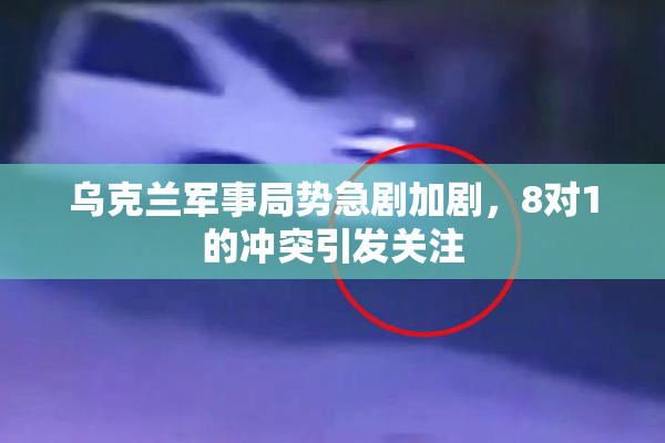 乌克兰军事局势急剧加剧，8对1的冲突引发关注