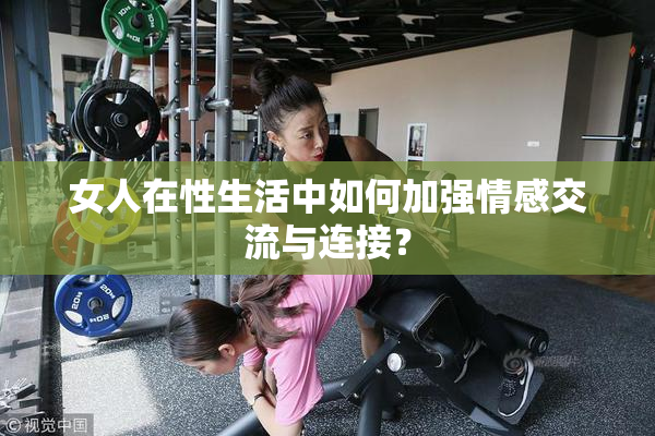 女人在性生活中如何加强情感交流与连接？