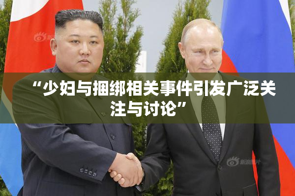 “少妇与捆绑相关事件引发广泛关注与讨论”