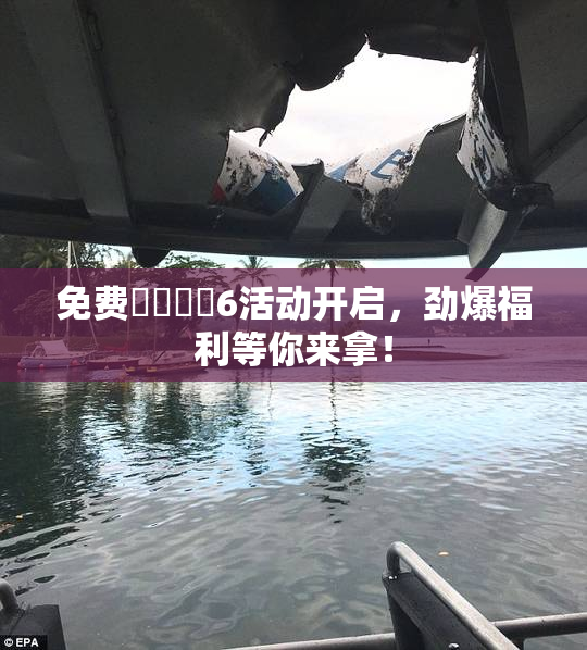 免费❌‌❌‌6活动开启，劲爆福利等你来拿！