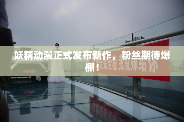 妖精动漫正式发布新作，粉丝期待爆棚！