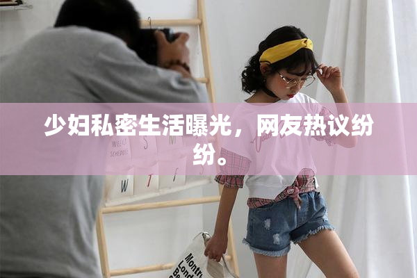少妇私密生活曝光，网友热议纷纷。