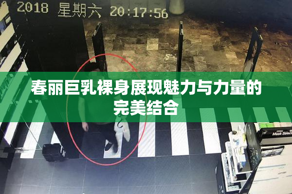 春丽巨乳裸身展现魅力与力量的完美结合