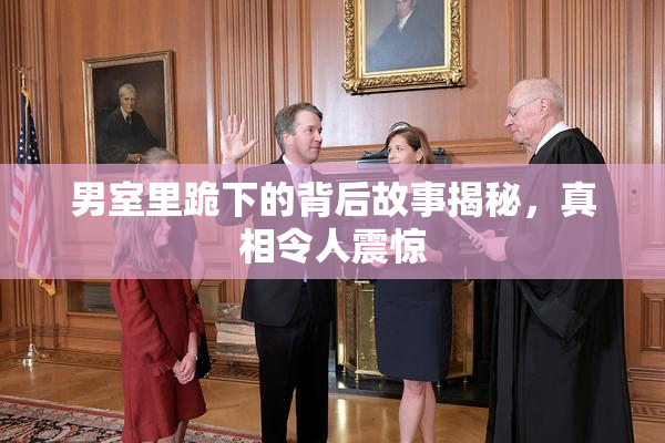 男室里跪下的背后故事揭秘，真相令人震惊