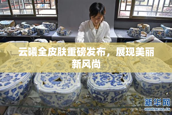 云曦全皮肤重磅发布，展现美丽新风尚