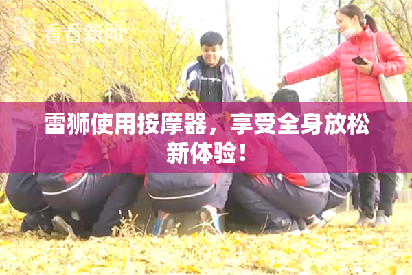 雷狮使用按摩器，享受全身放松新体验！