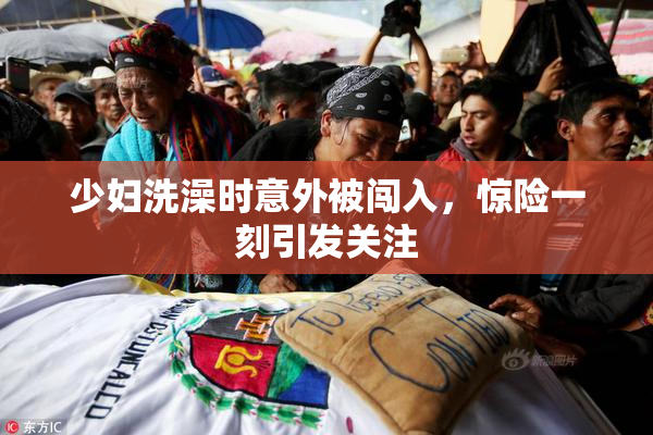 少妇洗澡时意外被闯入，惊险一刻引发关注
