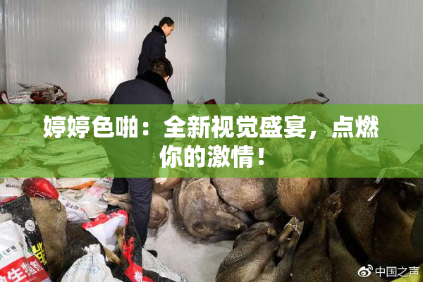婷婷色啪：全新视觉盛宴，点燃你的激情！