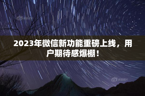 2023年微信新功能重磅上线，用户期待感爆棚！