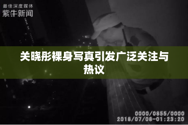 关晓彤裸身写真引发广泛关注与热议