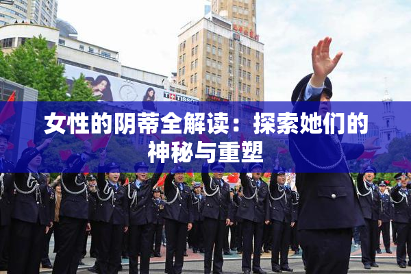女性的阴蒂全解读：探索她们的神秘与重塑